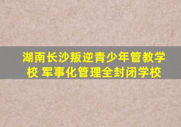 湖南长沙叛逆青少年管教学校 军事化管理全封闭学校